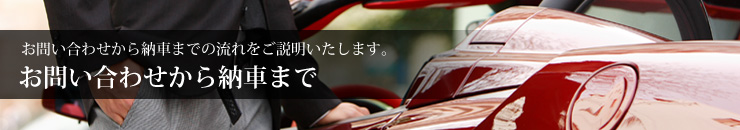 お問い合わせから納車までの流れをご説明いたします。お問い合わせから納車まで