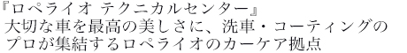 『ロペライオ テクニカルセンター』大切な車を最高の美しさに洗車・コーティングのプロが集結するロペライオのカーケア拠点