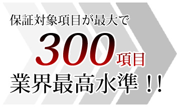 保証対象項目が最大で300項目。業界最高水準！