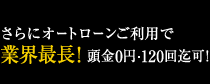 さらにオートローンご利用で業界最長！頭金0円・120回迄可！